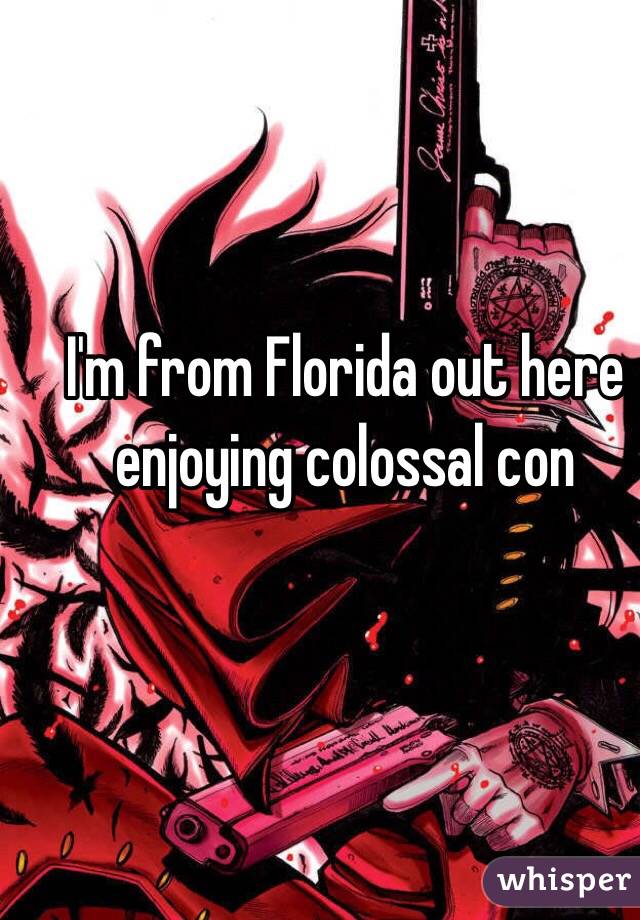 I'm from Florida out here enjoying colossal con