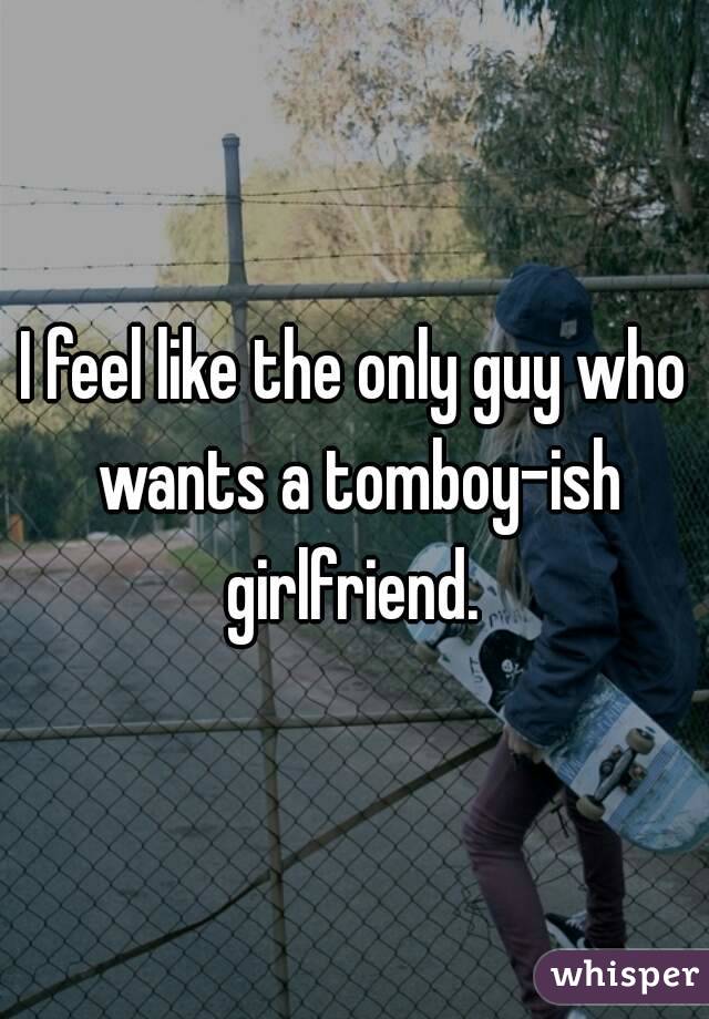 I feel like the only guy who wants a tomboy-ish girlfriend. 