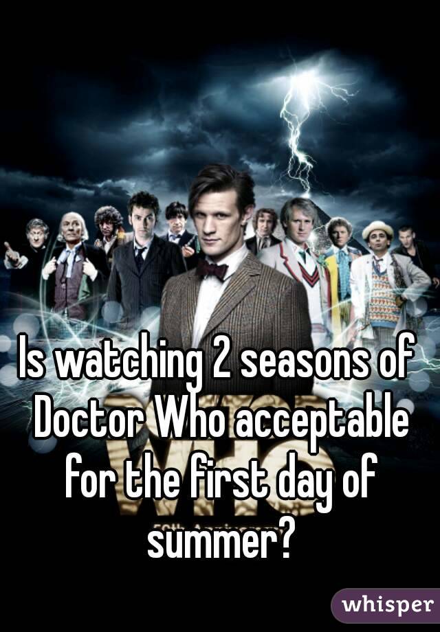 Is watching 2 seasons of Doctor Who acceptable for the first day of summer?