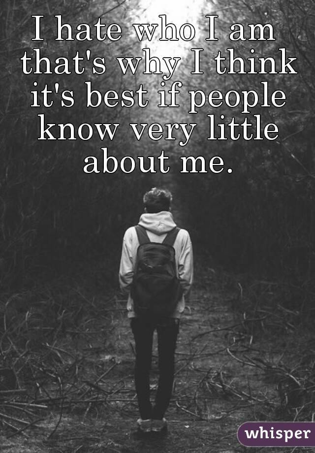 I hate who I am that's why I think it's best if people know very little about me.