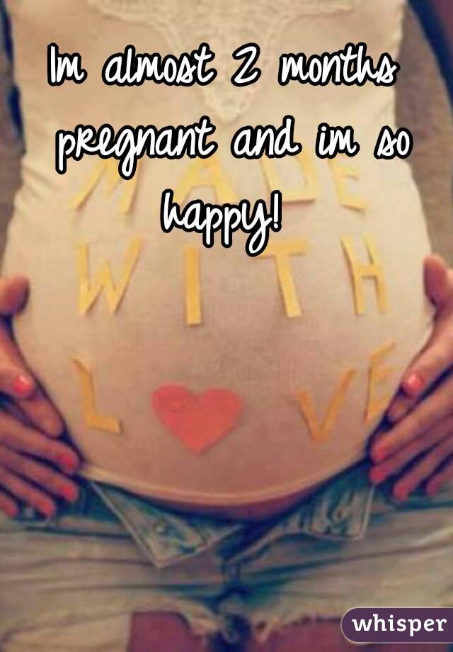 Im almost 2 months pregnant and im so happy! 