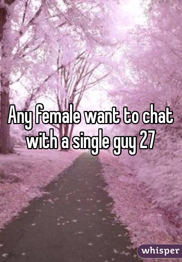 Any female want to chat with a single guy 27 