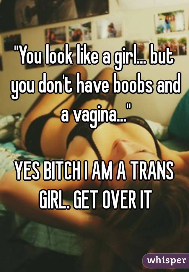 "You look like a girl... but you don't have boobs and a vagina..."

YES BITCH I AM A TRANS GIRL. GET OVER IT