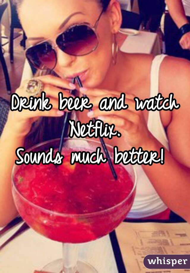 Drink beer and watch Netflix. 
Sounds much better! 