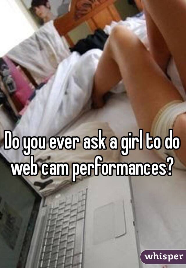 Do you ever ask a girl to do web cam performances?