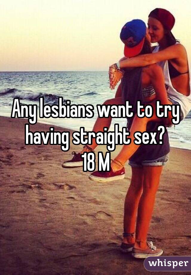 Any lesbians want to try having straight sex?
18 M