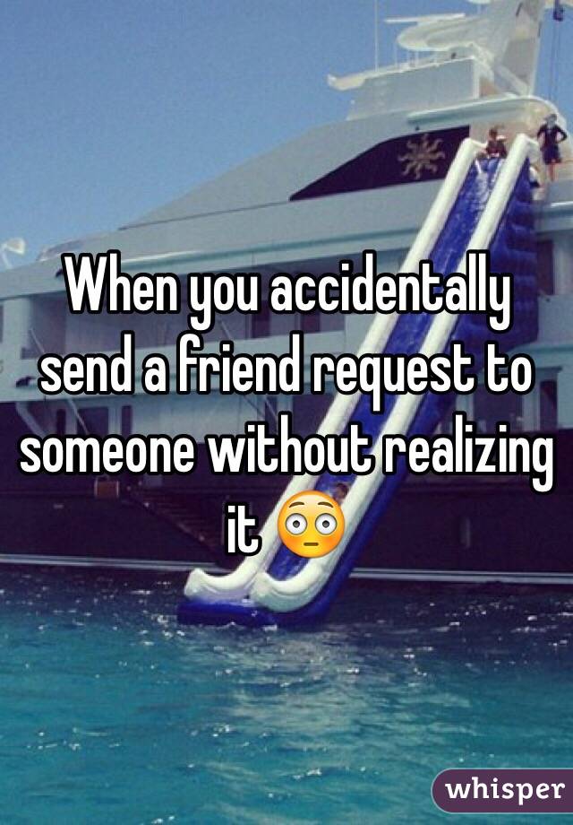 When you accidentally send a friend request to someone without realizing it 😳