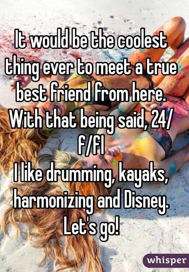 It would be the coolest thing ever to meet a true best friend from here. With that being said, 24/f/fl
I like drumming, kayaks, harmonizing and Disney. Let's go!