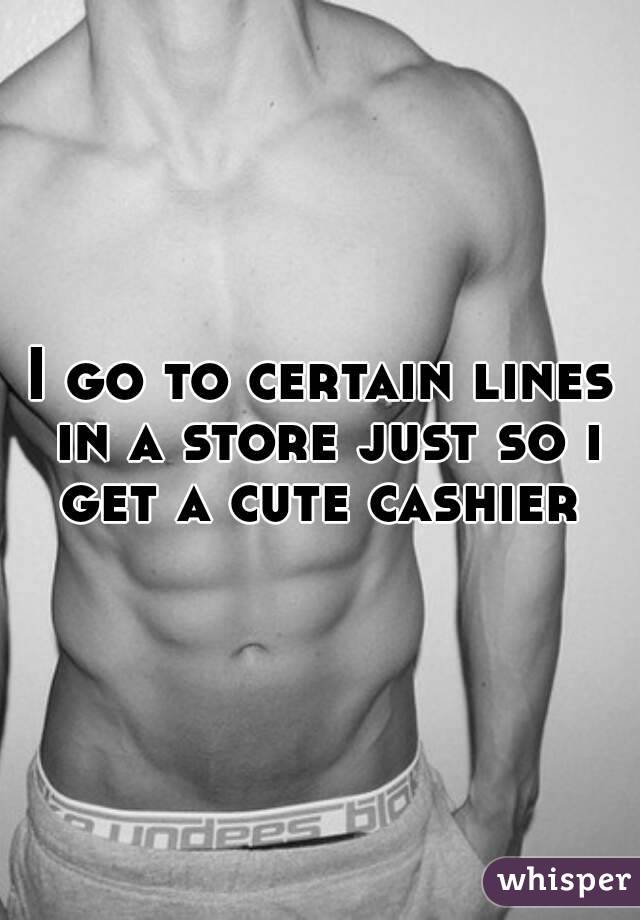 I go to certain lines in a store just so i get a cute cashier 