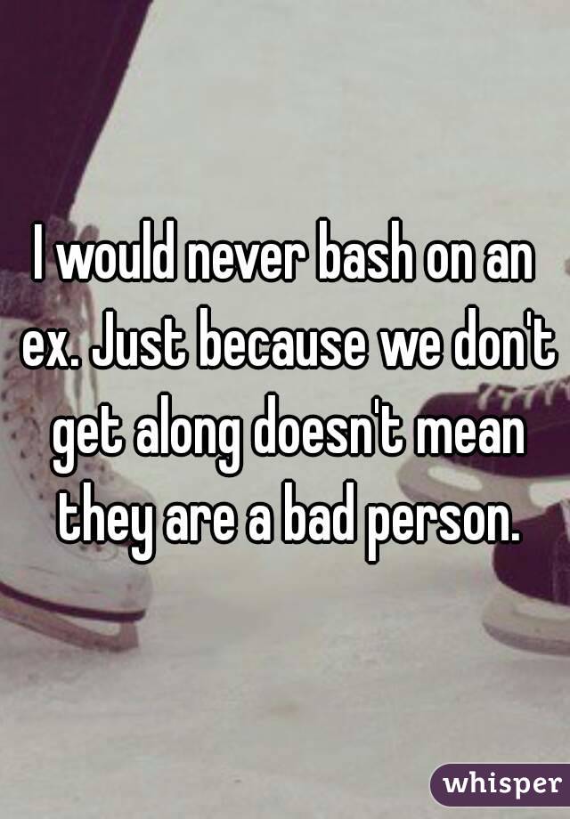 I would never bash on an ex. Just because we don't get along doesn't mean they are a bad person.