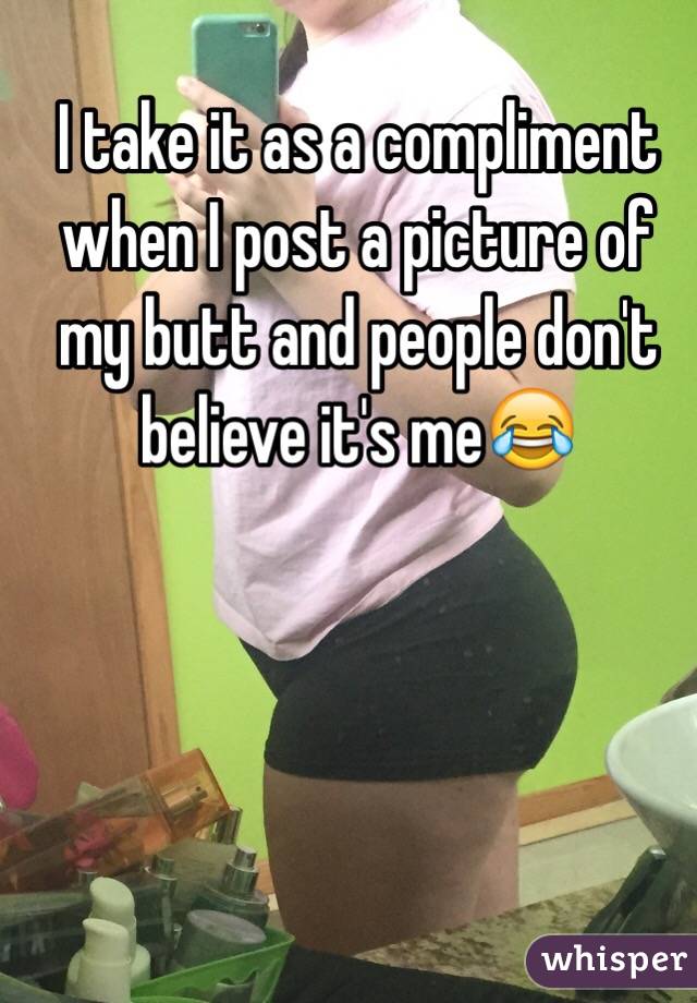 I take it as a compliment when I post a picture of my butt and people don't believe it's me😂