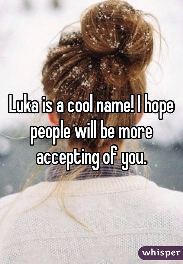 Luka is a cool name! I hope people will be more accepting of you. 