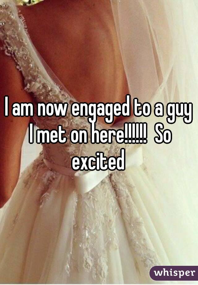 I am now engaged to a guy I met on here!!!!!!  So excited 