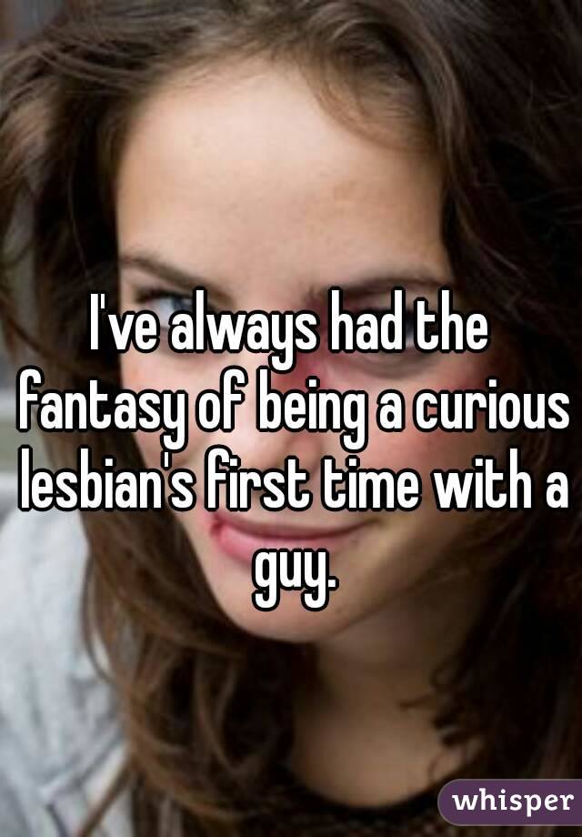 I've always had the fantasy of being a curious lesbian's first time with a guy.