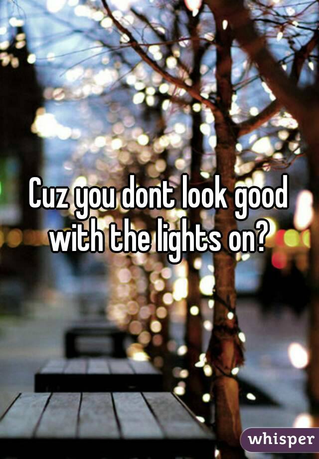 Cuz you dont look good with the lights on? 