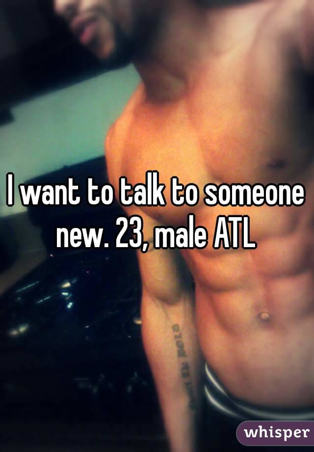 I want to talk to someone new. 23, male ATL 