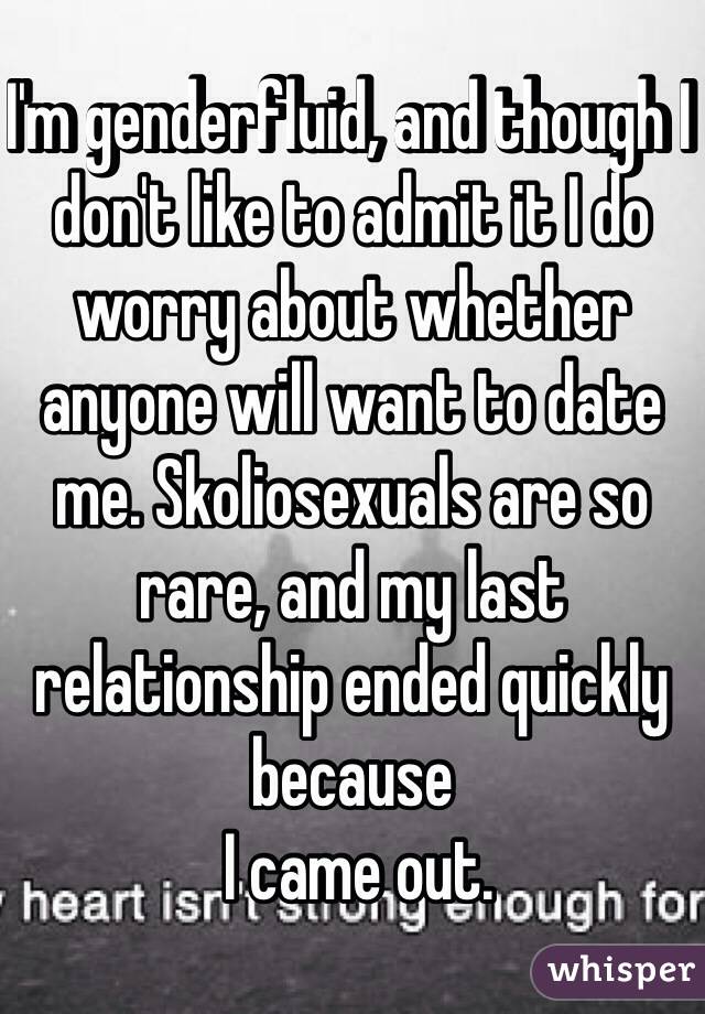 I'm genderfluid, and though I don't like to admit it I do worry about whether anyone will want to date me. Skoliosexuals are so rare, and my last relationship ended quickly because
 I came out.