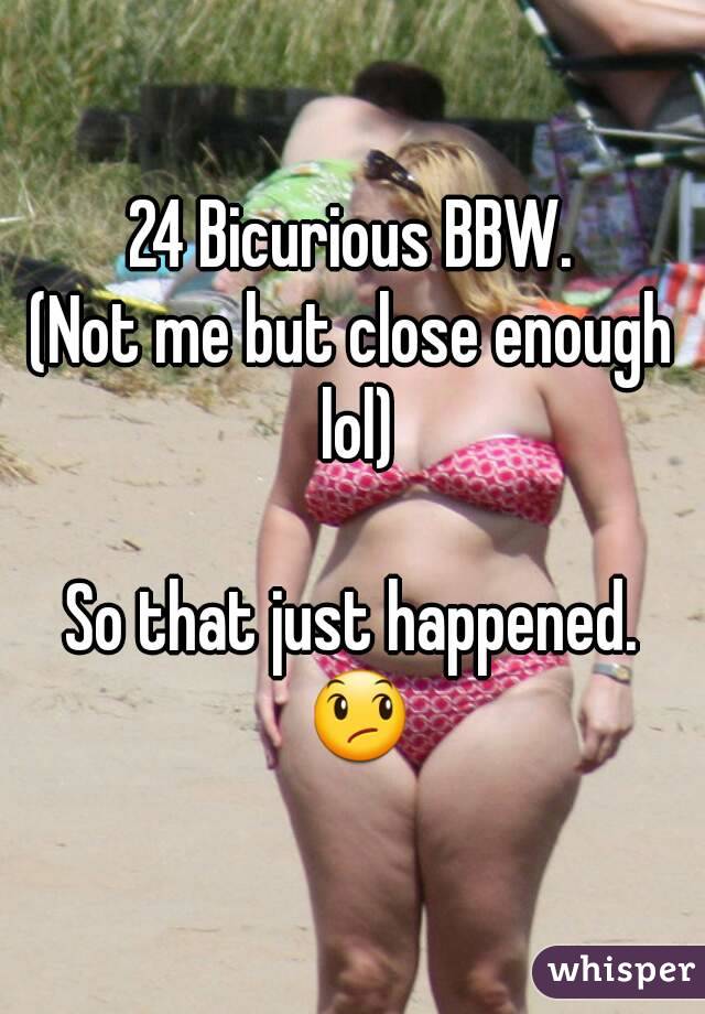 24 Bicurious BBW.
(Not me but close enough lol)

So that just happened. 😞