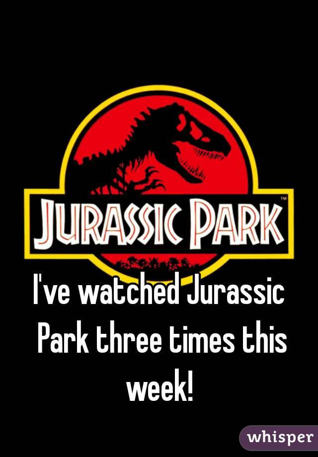 I've watched Jurassic Park three times this week! 