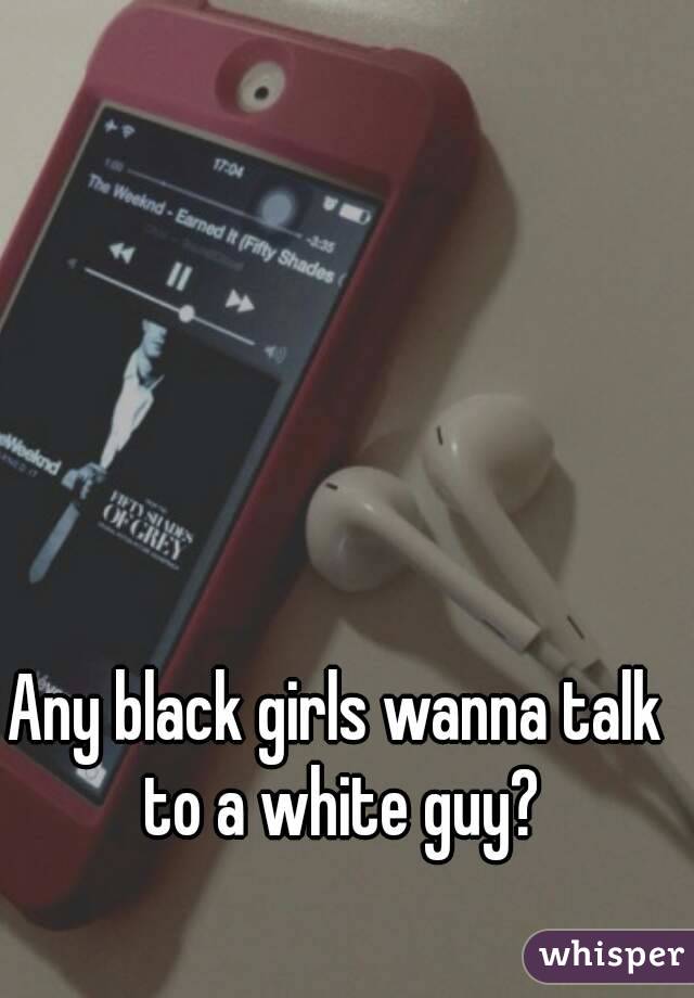 Any black girls wanna talk to a white guy?