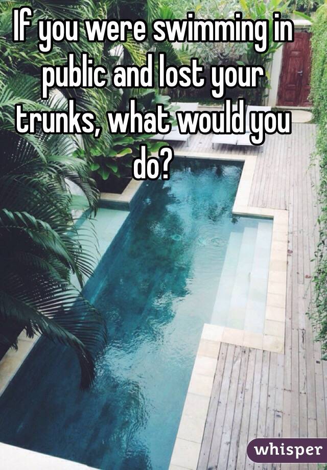 If you were swimming in public and lost your trunks, what would you do?