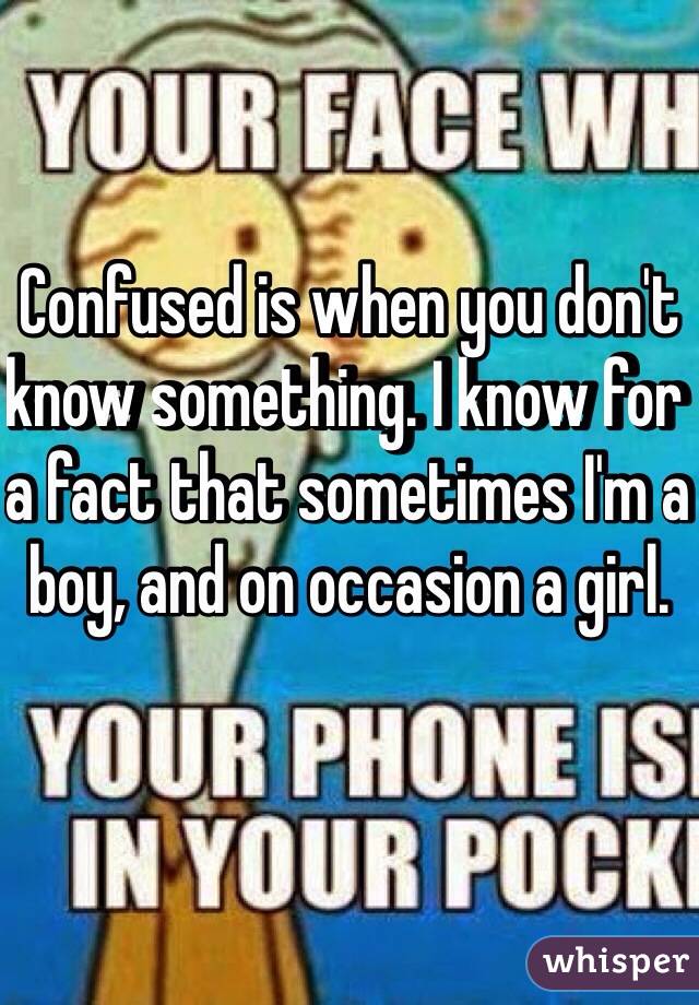 Confused is when you don't know something. I know for a fact that sometimes I'm a boy, and on occasion a girl.