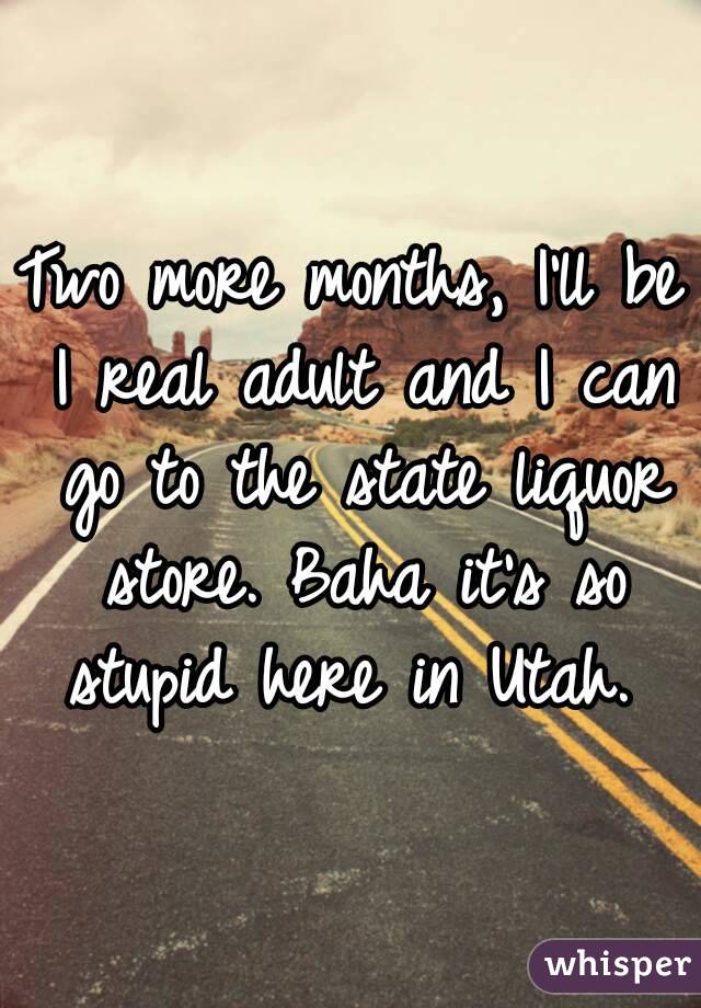 Two more months, I'll be I real adult and I can go to the state liquor store. Baha it's so stupid here in Utah. 