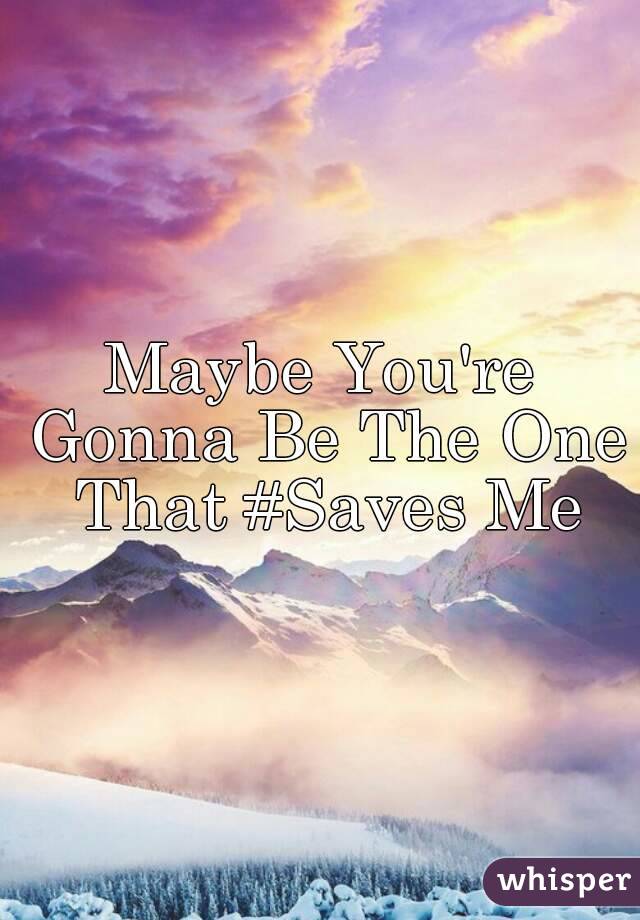 Maybe You're Gonna Be The One That #Saves Me