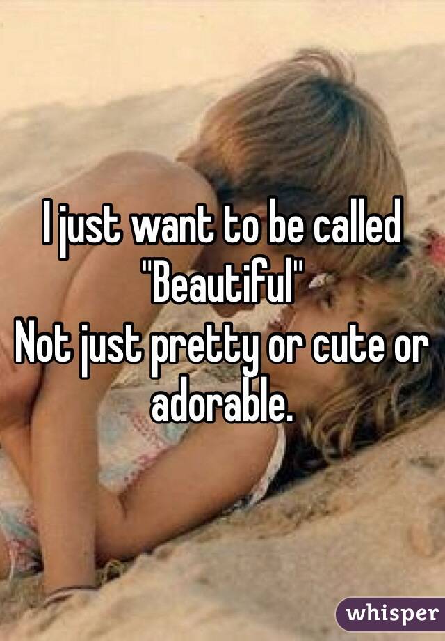 I just want to be called
"Beautiful"
Not just pretty or cute or adorable.