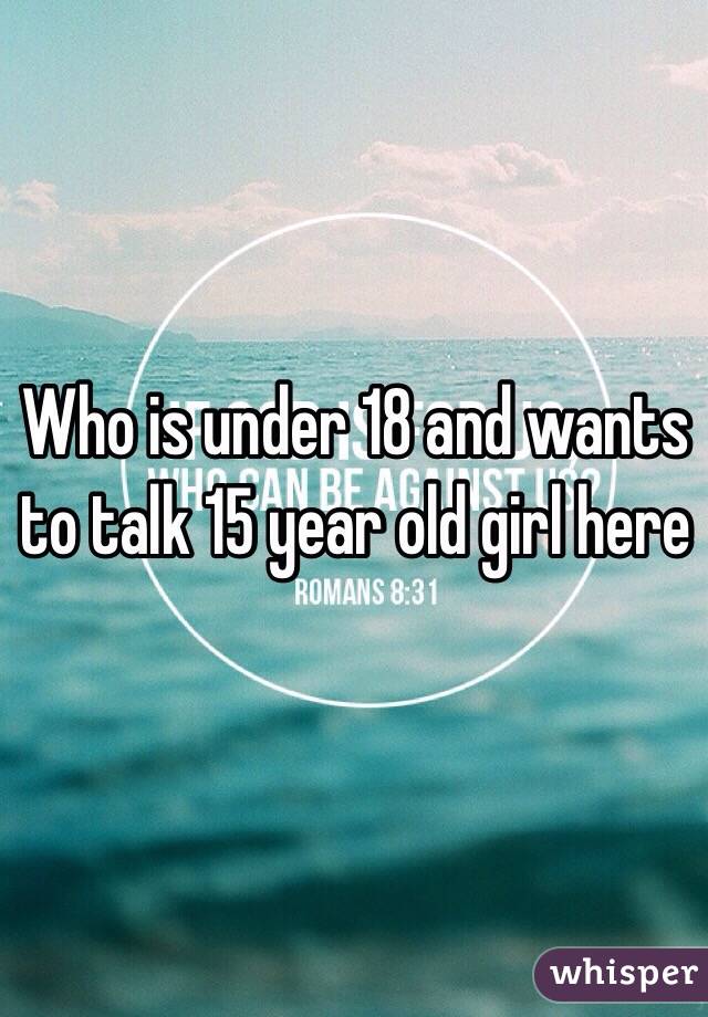 Who is under 18 and wants to talk 15 year old girl here