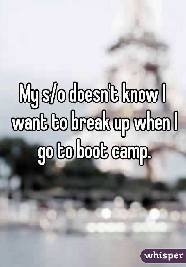 My s/o doesn't know I want to break up when I go to boot camp.