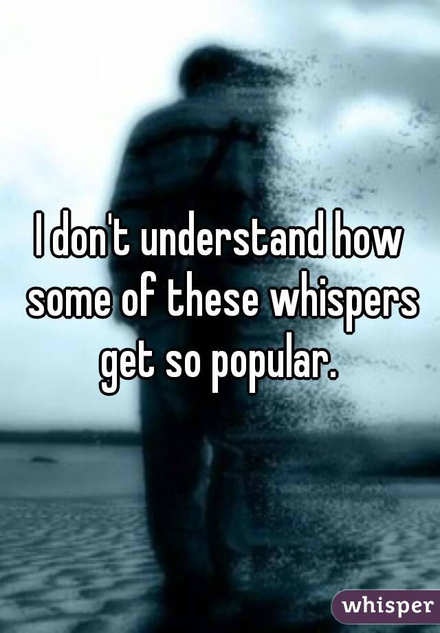 I don't understand how some of these whispers get so popular. 