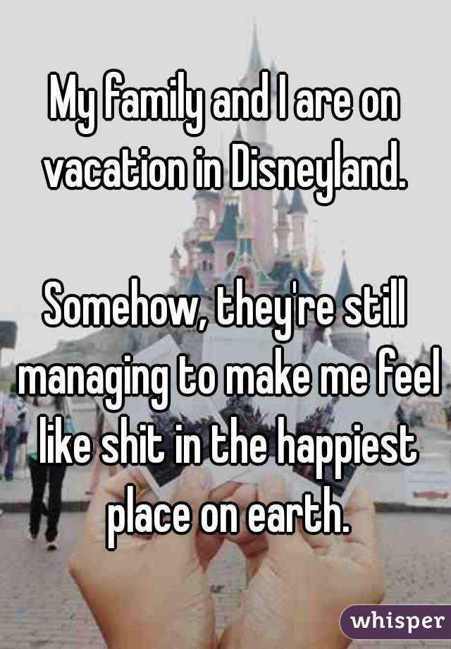 My family and I are on vacation in Disneyland. 

Somehow, they're still managing to make me feel like shit in the happiest place on earth.