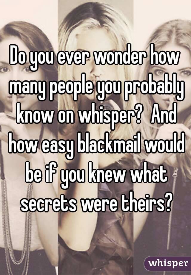 Do you ever wonder how many people you probably know on whisper?  And how easy blackmail would be if you knew what secrets were theirs?