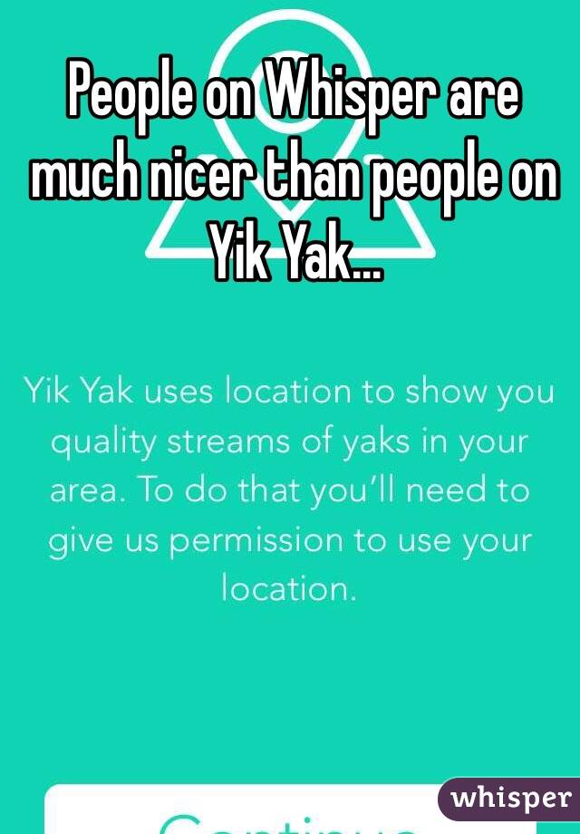 People on Whisper are much nicer than people on Yik Yak...