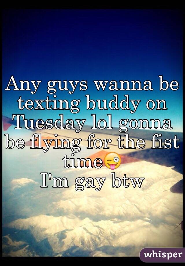 Any guys wanna be texting buddy on Tuesday lol gonna be flying for the fist time😜
I'm gay btw 