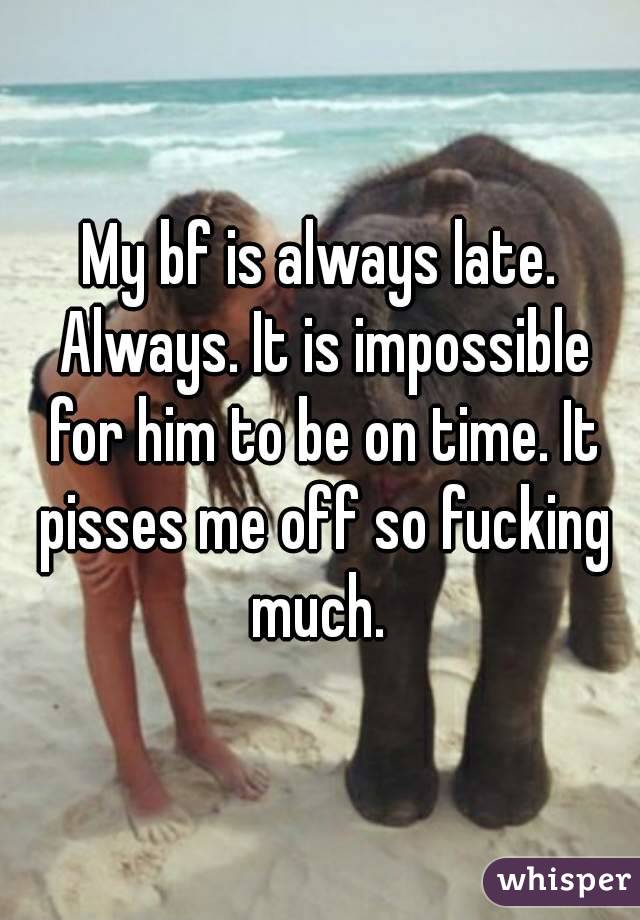 My bf is always late. Always. It is impossible for him to be on time. It pisses me off so fucking much. 