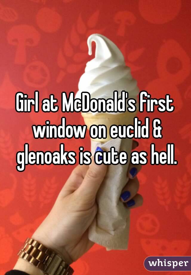 Girl at McDonald's first window on euclid & glenoaks is cute as hell.