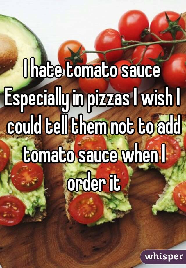 I hate tomato sauce
Especially in pizzas I wish I could tell them not to add tomato sauce when I order it