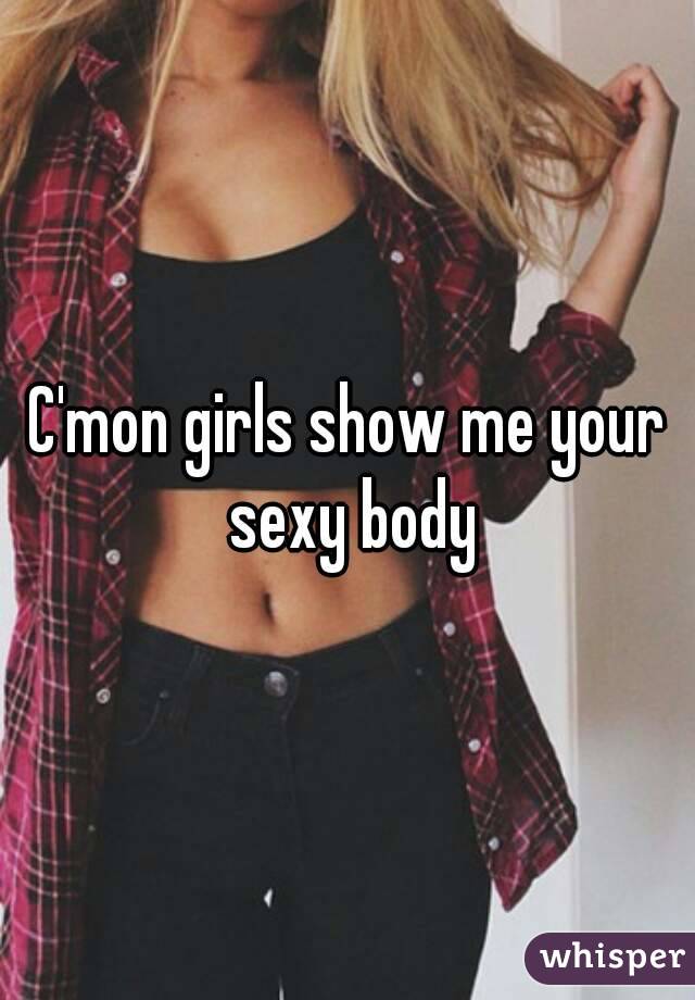 C'mon girls show me your sexy body