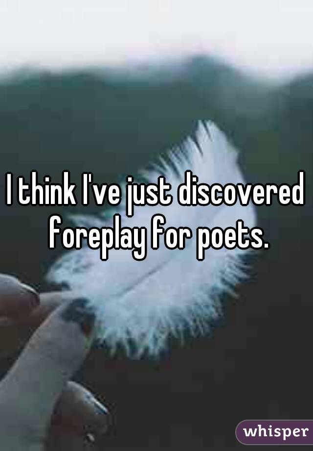 I think I've just discovered foreplay for poets.