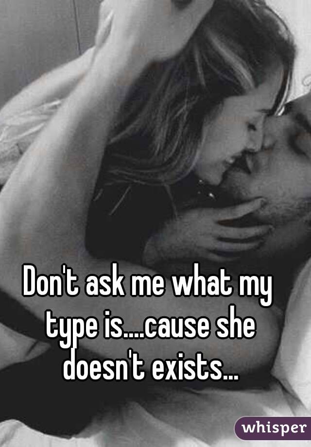 Don't ask me what my type is....cause she doesn't exists...