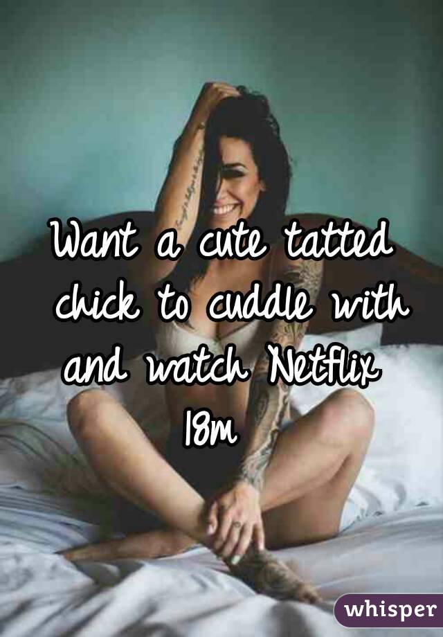 Want a cute tatted chick to cuddle with and watch Netflix 
18m 