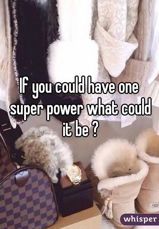 If you could have one super power what could it be ?