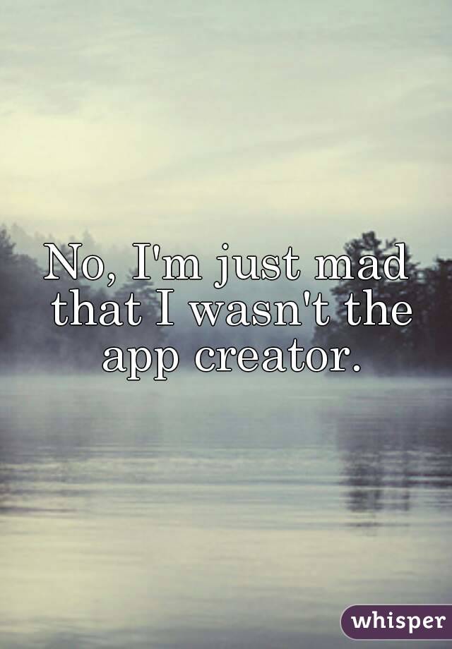 No, I'm just mad that I wasn't the app creator.