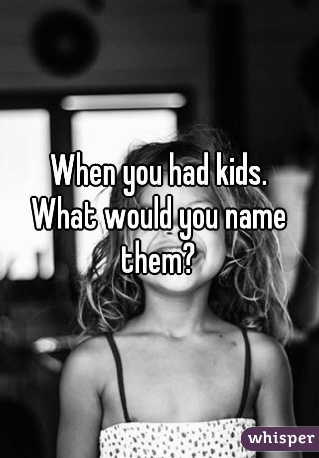 When you had kids.
What would you name them? 
