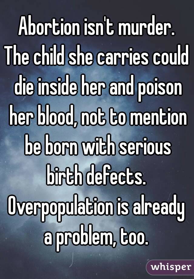 Abortion isn't murder.
The child she carries could die inside her and poison her blood, not to mention be born with serious birth defects. 
Overpopulation is already a problem, too. 