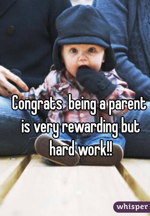 Congrats  being a parent is very rewarding but hard work!!