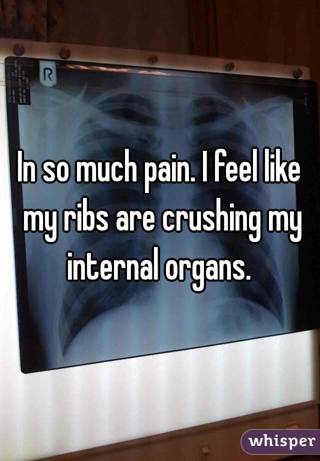 In so much pain. I feel like my ribs are crushing my internal organs. 