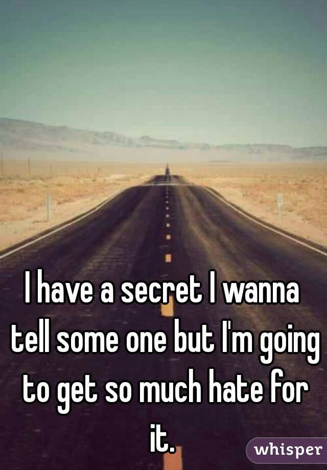 I have a secret I wanna tell some one but I'm going to get so much hate for it. 